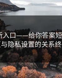 17cc最新入口——给你答案短视频——教程区与隐私设置的关系终于理清
