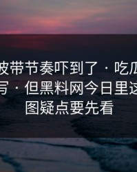 我被这波带节奏吓到了 · 吃瓜爆料标题太会写 · 但黑料网今日里这几个截图疑点要先看
