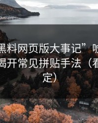 别被“黑料网页版大事记”唬住：套路还原揭开常见拼贴手法（看完再决定）