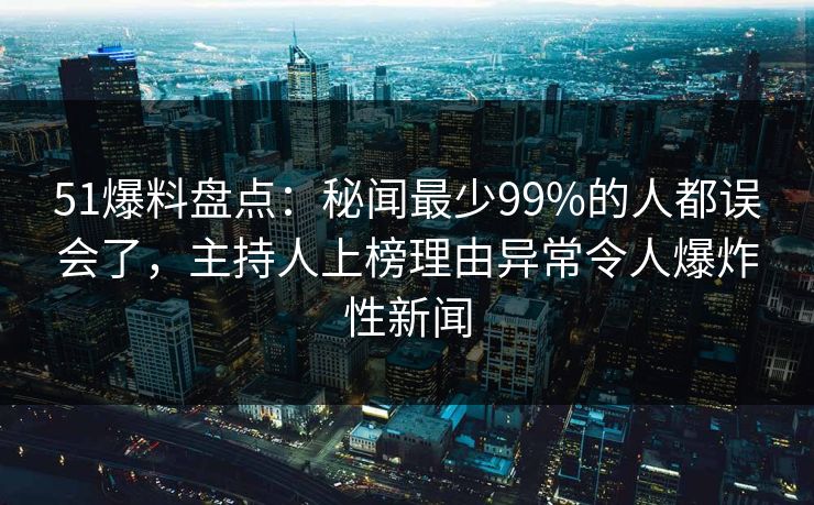 51爆料盘点:秘闻最少99%的人都误会了,主持人上榜理由异常令人爆炸性新闻 51爆料盘点:秘闻最少99%的人都误会了,主持人上榜理由异常令人爆炸性新闻