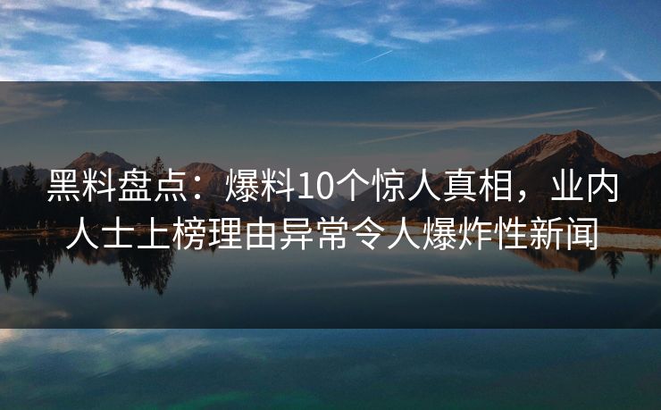 黑料盘点:爆料10个惊人真相,业内人士上榜理由异常令人爆炸性新闻 黑料盘点:爆料10个惊人真相,业内人士上榜理由异常令人爆炸性新闻