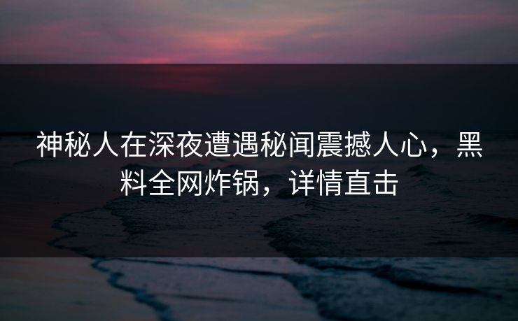 神秘人在深夜遭遇秘闻震撼人心,黑料全网炸锅,详情直击 神秘人在深夜遭遇秘闻震撼人心,黑料全网炸锅,详情直击