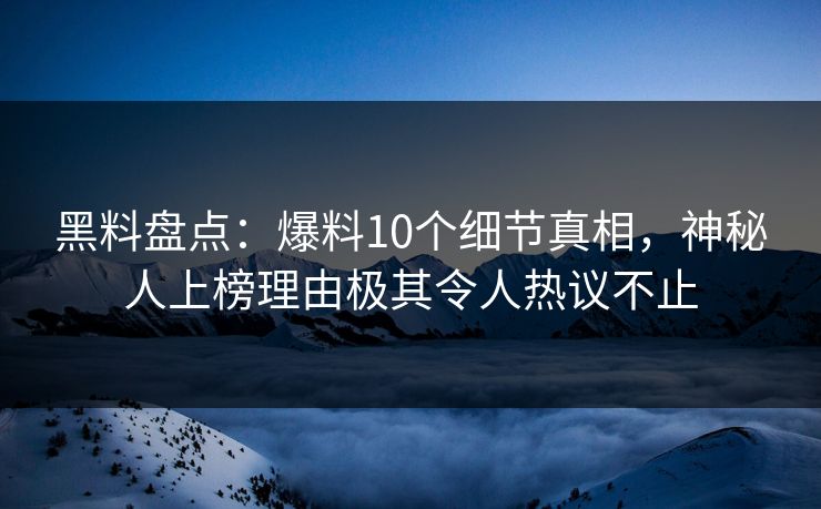 黑料盘点:爆料10个细节真相,神秘人上榜理由极其令人热议不止 黑料盘点:爆料10个细节真相,神秘人上榜理由极其令人热议不止