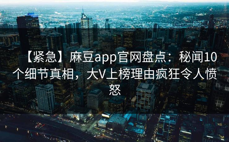 【紧急】麻豆app官网盘点:秘闻10个细节真相,大V上榜理由疯狂令人愤怒 【紧急】麻豆app官网盘点:秘闻10个细节真相,大V上榜理由疯狂令人愤怒
