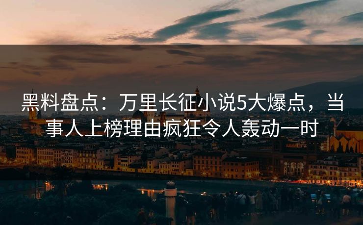黑料盘点：万里长征小说5大爆点，当事人上榜理由疯狂令人轰动一时