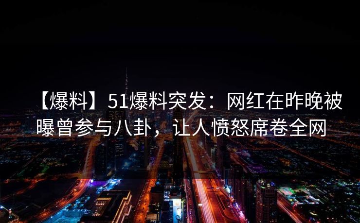 【爆料】51爆料突发:网红在昨晚被曝曾参与八卦,让人愤怒席卷全网 【爆料】51爆料突发:网红在昨晚被曝曾参与八卦,让人愤怒席卷全网