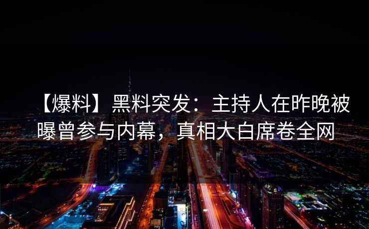 【爆料】黑料突发：主持人在昨晚被曝曾参与内幕，真相大白席卷全网