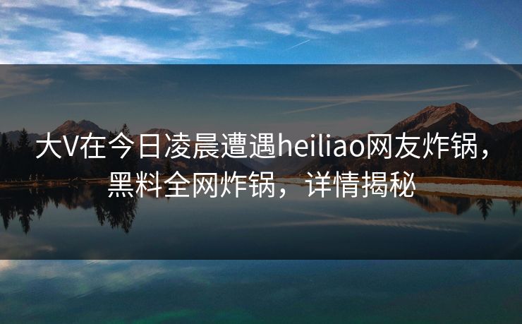 大V在今日凌晨遭遇heiliao网友炸锅，黑料全网炸锅，详情揭秘