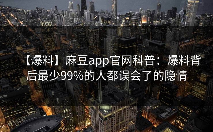 【爆料】麻豆app官网科普：爆料背后最少99%的人都误会了的隐情