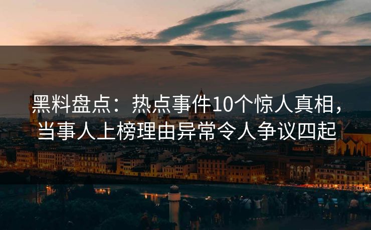 黑料盘点：热点事件10个惊人真相，当事人上榜理由异常令人争议四起