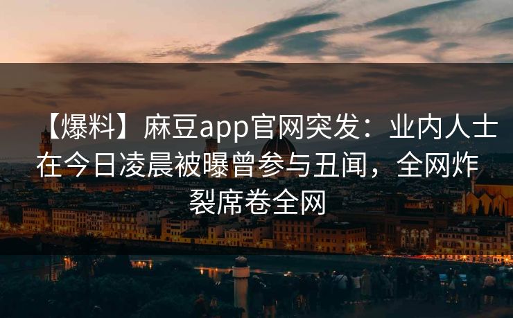 【爆料】麻豆app官网突发：业内人士在今日凌晨被曝曾参与丑闻，全网炸裂席卷全网