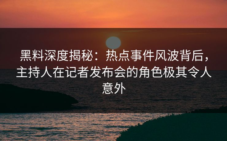 黑料深度揭秘：热点事件风波背后，主持人在记者发布会的角色极其令人意外