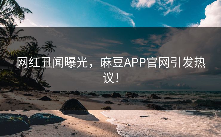 网红丑闻曝光,麻豆APP官网引发热议! 网红丑闻曝光,麻豆APP官网引发热议!