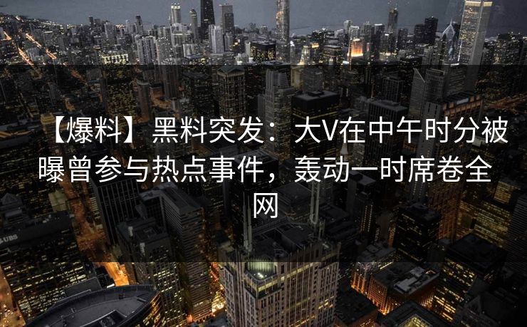【爆料】黑料突发：大V在中午时分被曝曾参与热点事件，轰动一时席卷全网