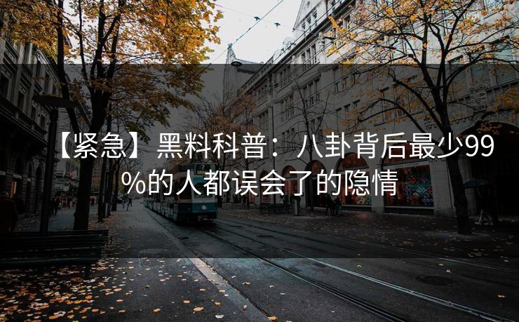 【紧急】黑料科普：八卦背后最少99%的人都误会了的隐情
