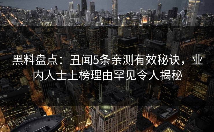 黑料盘点：丑闻5条亲测有效秘诀，业内人士上榜理由罕见令人揭秘
