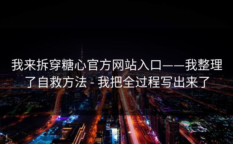 我来拆穿糖心官方网站入口——我整理了自救方法 - 我把全过程写出来了 我来拆穿糖心官方网站入口——我整理了自救方法 - 我把全过程写出来了