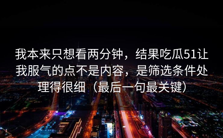 我本来只想看两分钟，结果吃瓜51让我服气的点不是内容，是筛选条件处理得很细（最后一句最关键）
