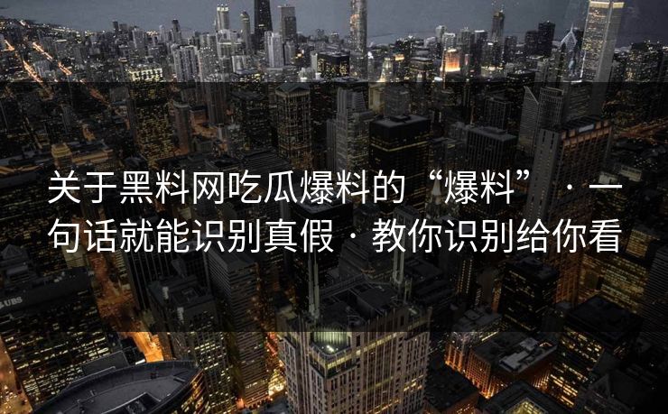 关于黑料网吃瓜爆料的“爆料” · 一句话就能识别真假 · 教你识别给你看