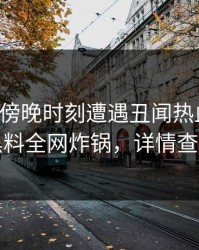 网红在傍晚时刻遭遇丑闻热血沸腾，黑料全网炸锅，详情查看