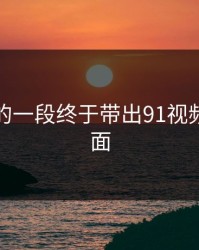 被忽略的一段终于带出91视频的另一面