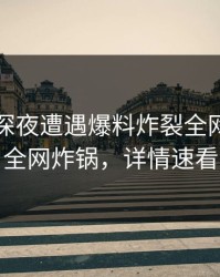 明星在深夜遭遇爆料炸裂全网，黑料全网炸锅，详情速看