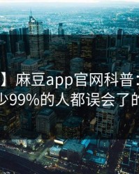 【速报】麻豆app官网科普：花絮背后最少99%的人都误会了的隐情