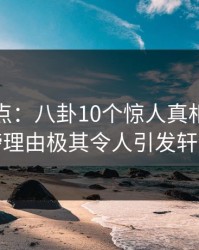 黑料盘点：八卦10个惊人真相，当事人上榜理由极其令人引发轩然大波