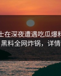 业内人士在深夜遭遇吃瓜爆料争议四起，黑料全网炸锅，详情深扒