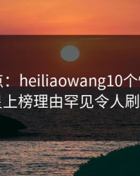 黑料盘点：heiliaowang10个惊人真相，明星上榜理由罕见令人刷爆评论