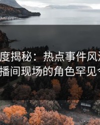 黑料深度揭秘：热点事件风波背后，大V在直播间现场的角色罕见令人意外