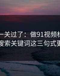 先把这一关过了：做91视频标题别堆词：搜索关键词这三句式更自然