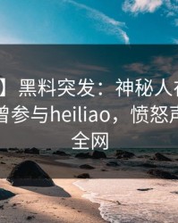 【爆料】黑料突发：神秘人在傍晚时刻被曝曾参与heiliao，愤怒声讨席卷全网