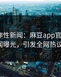 网络爆炸性新闻：麻豆app官网大V秘闻曝光，引发全网热议！