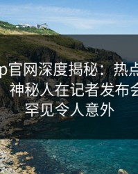 麻豆app官网深度揭秘：热点事件风波背后，神秘人在记者发布会的角色罕见令人意外