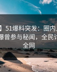 【爆料】51爆料突发：圈内人在傍晚时刻被曝曾参与秘闻，全民讨论席卷全网