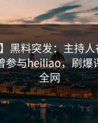 【爆料】黑料突发：主持人在傍晚时刻被曝曾参与heiliao，刷爆评论席卷全网