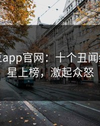 揭秘麻豆app官网：十个丑闻细节让明星上榜，激起众怒