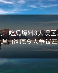 黑料盘点：吃瓜爆料3大误区，网红上榜理由彻底令人争议四起