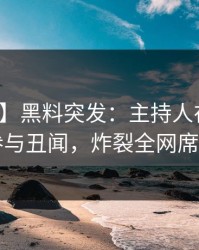 【爆料】黑料突发：主持人在昨晚被曝曾参与丑闻，炸裂全网席卷全网