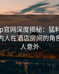 麻豆app官网深度揭秘：猛料风波背后，圈内人在酒店房间的角色极其令人意外