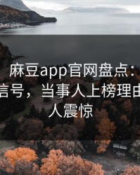 【速报】麻豆app官网盘点：madou9个隐藏信号，当事人上榜理由疯狂令人震惊