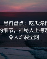 【独家】黑料盘点：吃瓜爆料7个你从没注意的细节，神秘人上榜理由疯狂令人炸裂全网