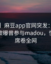 【爆料】麻豆app官网突发：大V在傍晚时刻被曝曾参与madou，愤怒声讨席卷全网