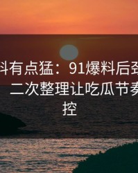 这波爆料有点猛：91爆料后劲重得有点离谱，二次整理让吃瓜节奏突然失控