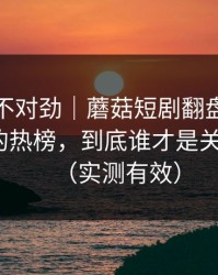 越看越不对劲｜蘑菇短剧翻盘了｜最像现实的热榜，到底谁才是关键人物？（实测有效）