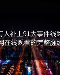 评论区有人补上91大事件线路里的91网在线观看的完整脉络
