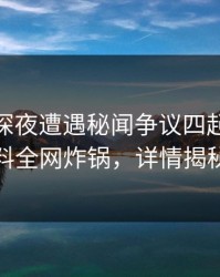 网红在深夜遭遇秘闻争议四起，51爆料全网炸锅，详情揭秘