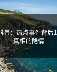 51爆料科普：热点事件背后10个惊人真相的隐情