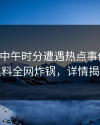 网红在中午时分遭遇热点事件揭秘，黑料全网炸锅，详情揭秘